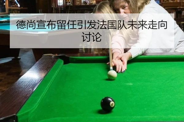 德尚宣布留任引发法国队未来走向讨论